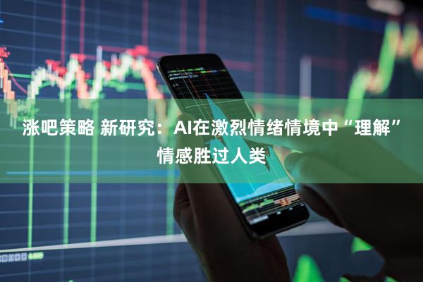 涨吧策略 新研究：AI在激烈情绪情境中“理解”情感胜过人类