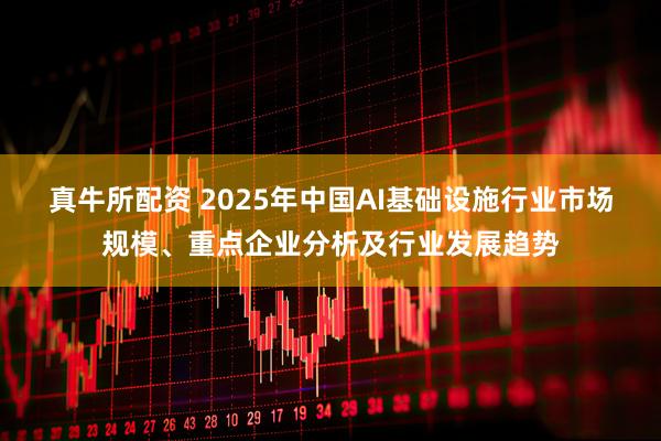 真牛所配资 2025年中国AI基础设施行业市场规模、重点企业分析及行业发展趋势