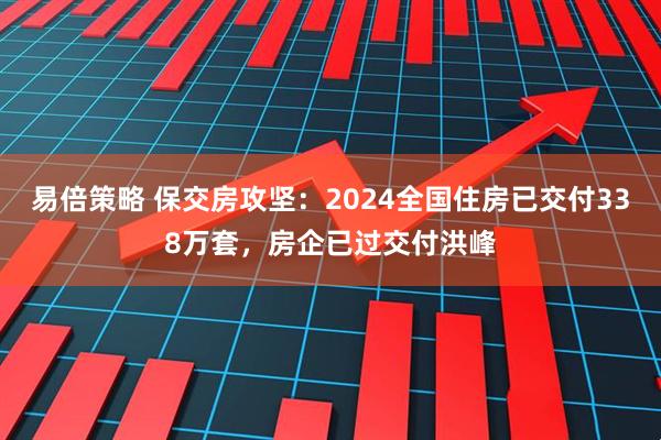 易倍策略 保交房攻坚：2024全国住房已交付338万套，房企已过交付洪峰