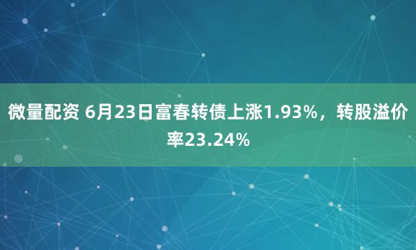 微量配资 6月23日富春转债上涨1.93%，转股溢价率23.24%