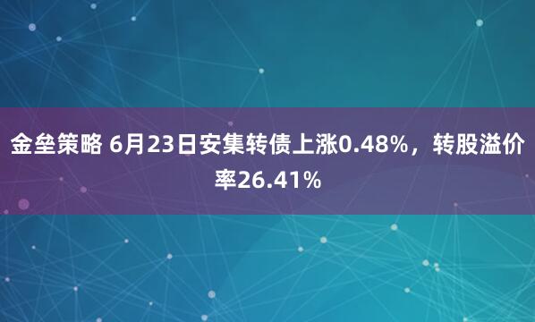 金垒策略 6月23日安集转债上涨0.48%，转股溢价率26.41%