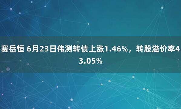 赛岳恒 6月23日伟测转债上涨1.46%，转股溢价率43.05%