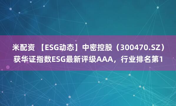 米配资 【ESG动态】中密控股（300470.SZ）获华证指数ESG最新评级AAA，行业排名第1