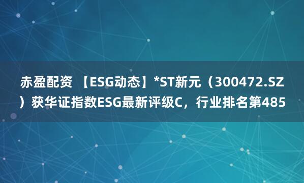 赤盈配资 【ESG动态】*ST新元（300472.SZ）获华证指数ESG最新评级C，行业排名第485