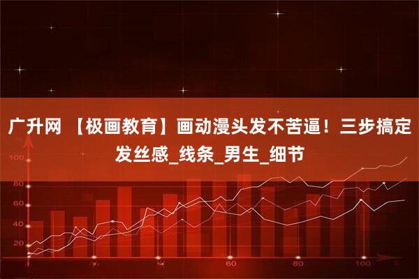 广升网 【极画教育】画动漫头发不苦逼！三步搞定发丝感_线条_男生_细节