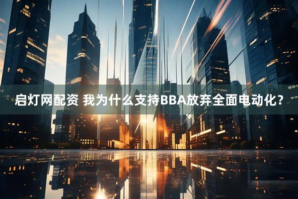 启灯网配资 我为什么支持BBA放弃全面电动化？