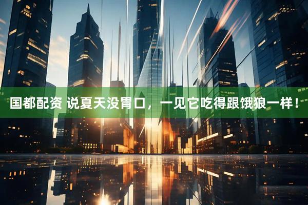 国都配资 说夏天没胃口，一见它吃得跟饿狼一样！