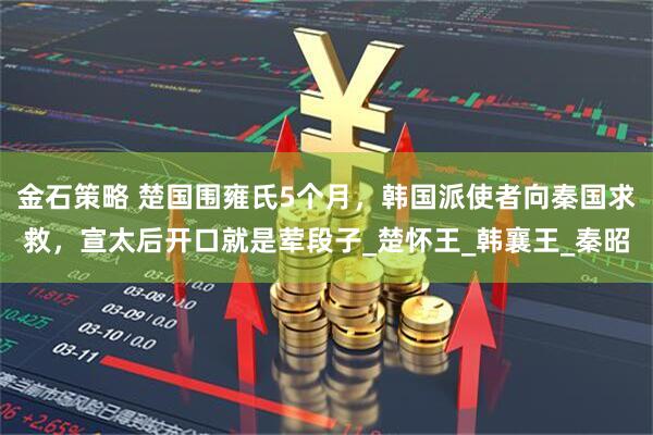 金石策略 楚国围雍氏5个月，韩国派使者向秦国求救，宣太后开口就是荤段子_楚怀王_韩襄王_秦昭