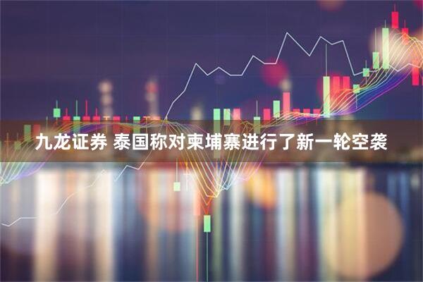 九龙证券 泰国称对柬埔寨进行了新一轮空袭