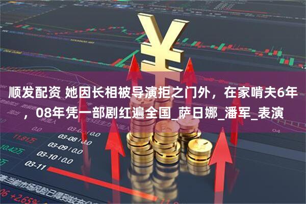 顺发配资 她因长相被导演拒之门外，在家啃夫6年，08年凭一部剧红遍全国_萨日娜_潘军_表演