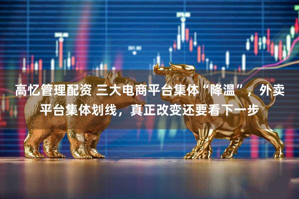 高忆管理配资 三大电商平台集体“降温”，外卖平台集体划线，真正改变还要看下一步