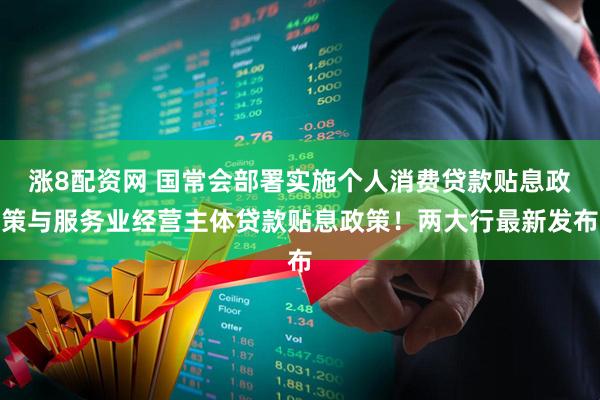 涨8配资网 国常会部署实施个人消费贷款贴息政策与服务业经营主体贷款贴息政策！两大行最新发布