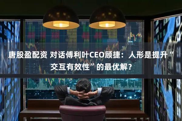 唐股盈配资 对话傅利叶CEO顾捷：人形是提升“交互有效性”的最优解？