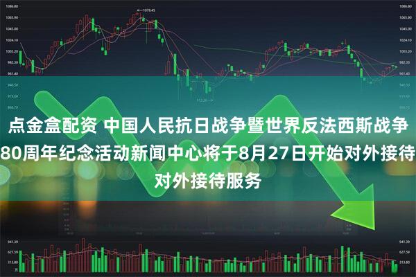 点金盒配资 中国人民抗日战争暨世界反法西斯战争胜利80周年纪念活动新闻中心将于8月27日开始对外接待服务